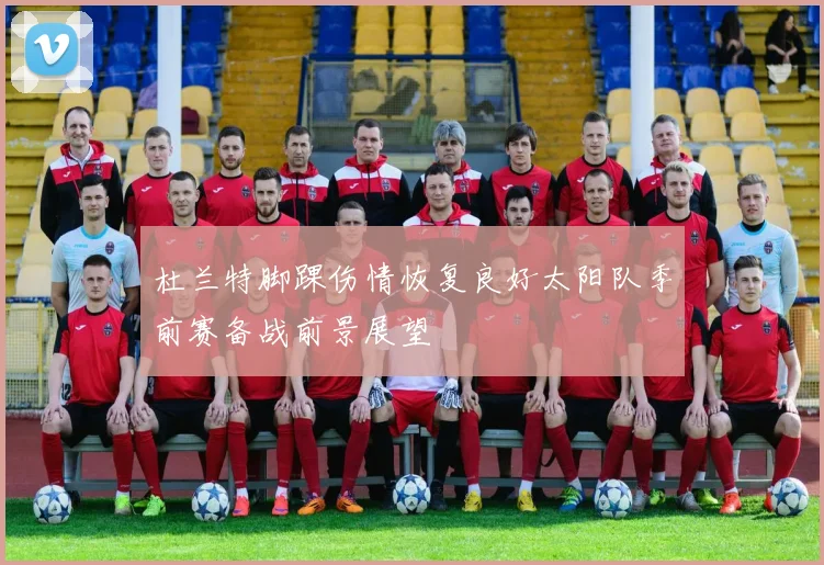 杜兰特脚踝伤情恢复良好太阳队季前赛备战前景展望