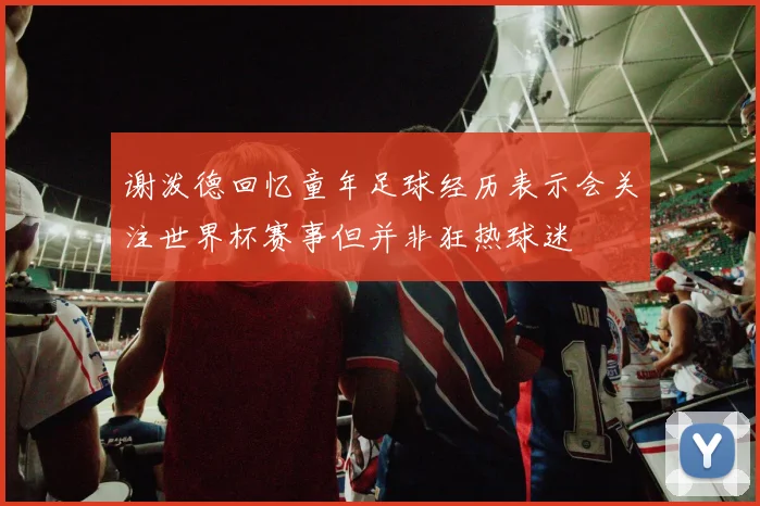 谢泼德回忆童年足球经历表示会关注世界杯赛事但并非狂热球迷