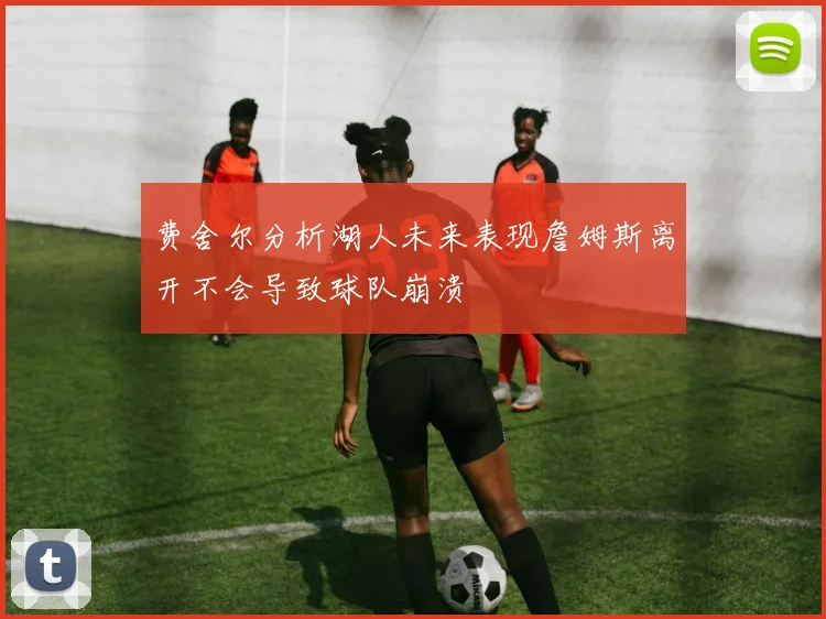 费舍尔分析湖人未来表现詹姆斯离开不会导致球队崩溃