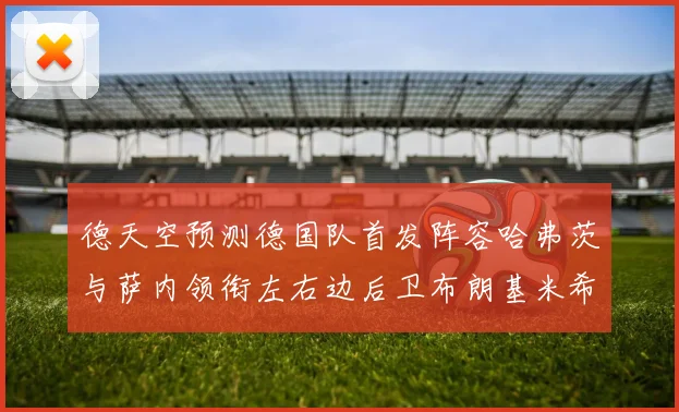 德天空预测德国队首发阵容哈弗茨与萨内领衔左右边后卫布朗基米希出战